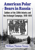 American Polar Bears in Russia: Soldiers of the 339th Infantry and the Archangel Campaign, 1918-1919 - Paperback