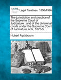The Jurisdiction and Practice of the Supreme Court of Judicature: And of the Divisional Courts Under the Supreme Court of Judicature Acts, 1873-5 ... - Paperback
