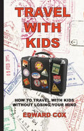 Travel With Kids: How to Travel with Kids without Losing Your Mind - Paperback