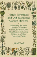 Hardy Perennials and Old-Fashioned Garden Flowers;Describing the Most Desirable Plants for Borders, Rockeries, and Shrubberies, Including Foliage as W - Paperback