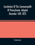 Constitution Of The Commonwealth Of Pennsylvania. Adopted December 16Th 1873 - Paperback