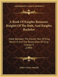 A Book Of Knights Banneret, Knights Of The Bath, And Knights Bachelor: Made Between The Fourth Year Of King Henry VI And The Restoration Of King Charl - Paperback
