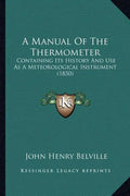 A Manual Of The Thermometer: Containing Its History And Use As A Meteorological Instrument (1850) - Paperback