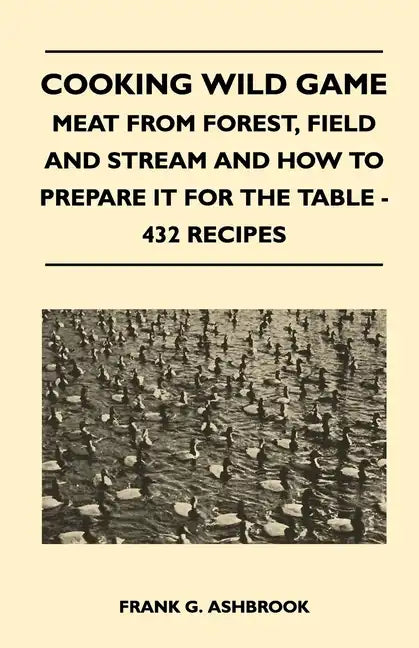 Cooking Wild Game - Meat From Forest, Field And Stream And How To Prepare It For The Table - 432 Recipes - Hardcover