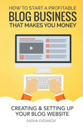 How to Start a Profitable Blog Business That Makes You Money: Creating & Setting Up Your Blog Website - Paperback