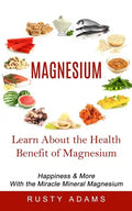 Magnesium: Learn About the Health Benefit of Magnesium (Happiness & More With the Miracle Mineral Magnesium) - Paperback