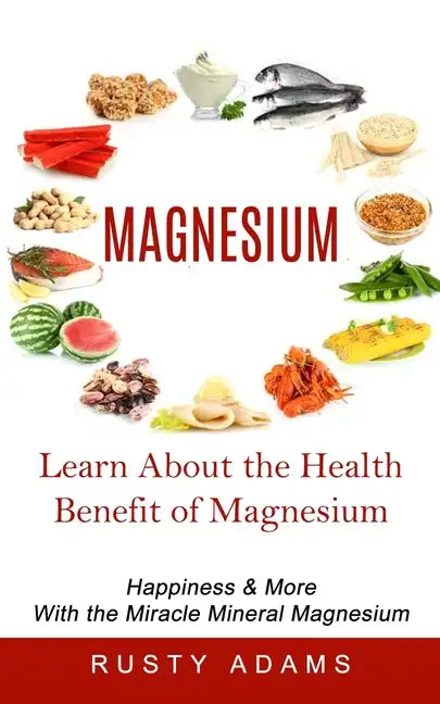 Magnesium: Learn About the Health Benefit of Magnesium (Happiness & More With the Miracle Mineral Magnesium) - Paperback