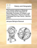 The Funeral Orations of Bossuet, Pronounced at the Interment of Henrietta, Duchess of Orleans, and Louis of Bourbon, Prince of Conde. Translated from - Paperback