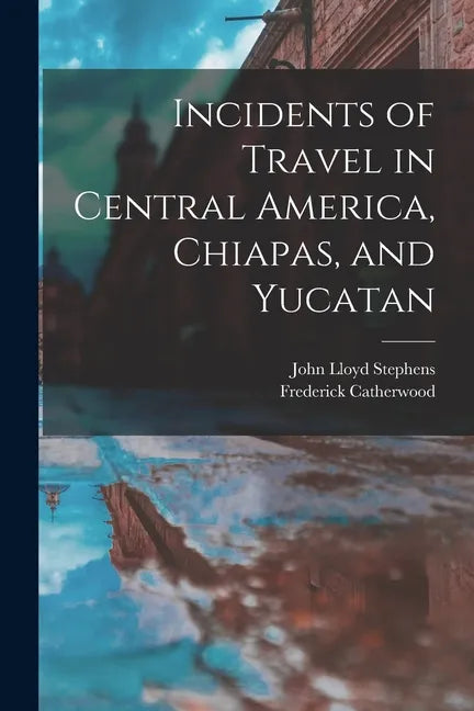 Incidents of Travel in Central America, Chiapas, and Yucatan - Paperback