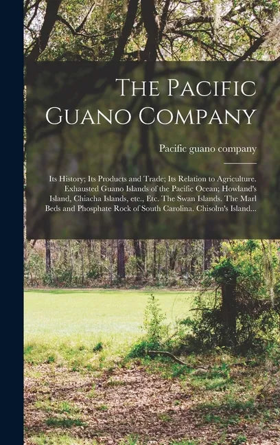 The Pacific Guano Company; Its History; Its Products and Trade; Its Relation to Agriculture. Exhausted Guano Islands of the Pacific Ocean; Howland's I - Hardcover