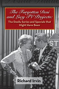 The Forgotten Desi and Lucy TV Projects: The Desilu Series and Specials that Might Have Been - Paperback
