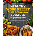Healthy Wood Pellet Grill & Smoker Cookbook: 100 Low-Carb Wood-Infused Barbecue Recipes - Paperback
