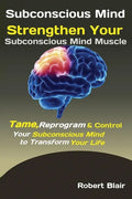 Subconscious Mind: Strengthen Your Subconscious Mind Muscle Tame, Reprogram & Control Your Subconscious Mind to Transform Your Life - Paperback