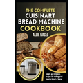 The Complete Cuisinart Bread Machine Cookbook: Easy Step by Step Method for Baking Delicious Perfect Homemade Bread with Simple Recipes For Beginners - Paperback