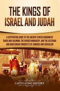 The Kings of Israel and Judah: A Captivating Guide to the Ancient Jewish Kingdom of David and Solomon, the Divided Monarchy, and the Assyrian and Bab - Paperback