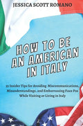 How to Be an American in Italy: 55 Insider Tips for Avoiding Miscommunications, Misunderstandings, and Embarrassing Faux Pas While Visiting or Living - Paperback