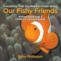 Everything That You Need to Know about Our Fishy Friends - Animal Book Age 5 Children's Animal Books - Paperback