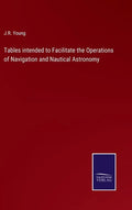 Tables intended to Facilitate the Operations of Navigation and Nautical Astronomy - Hardcover