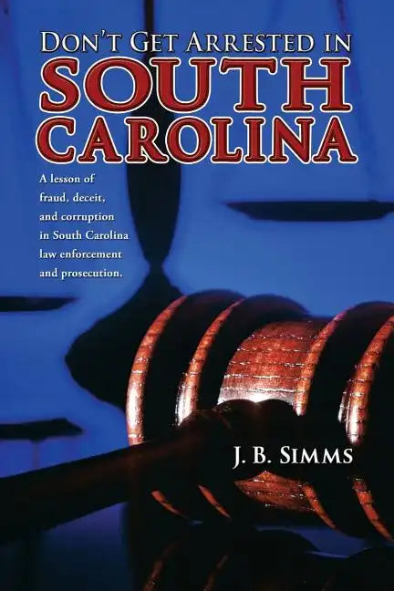 Don't Get Arrested in South Carolina: A Lesson of Fraud, Deceit, and Corruption in South Carolina Law Enforcement and Prosecution - Paperback