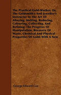 The Practical Gold-Worker, or, The Goldsmith's and Jeweller's Instructor in the Art of Alloying, Melting, Reducing, Colouring, Collecting, and Refinin - Paperback