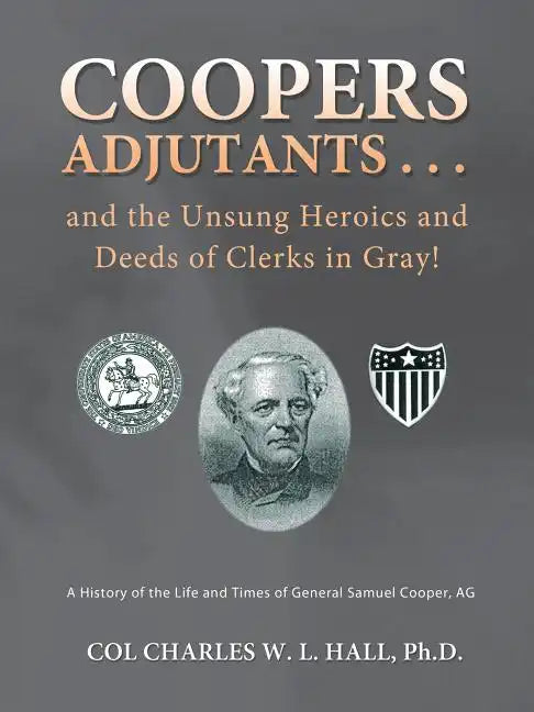 Coopers Adjutants . . . and the Unsung Heroics and Deeds of Clerks in Gray!: A History of the Life and Times of General Samuel Cooper, AG - Paperback