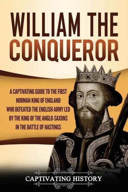 William the Conqueror: A Captivating Guide to the First Norman King of England Who Defeated the English Army Led by the King of the Anglo-Sax - Paperback