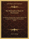 The Philosophical Basis Of Mormonism: An Address Delivered By Invitation Before The Congress Of Religious Philosophies (1915) - Hardcover