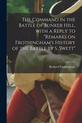 The Command in the Battle of Bunker Hill, With a Reply to "Remarks on Frothingham's History of the Battle by S. Swett" - Paperback