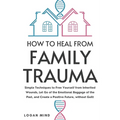 How to Heal from Family Trauma: Simple Techniques to Free Yourself from Inherited Wounds, Let Go of the Emotional Baggage of the Past, and Create a Po - Paperback