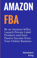Amazon FBA: Be an Amazon Seller, Launch Private Label Products and Earn Passive Income From Your Online Business - Paperback