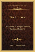 Our Actresses: Or Glances at Stage Favorites, Past and Present - Paperback