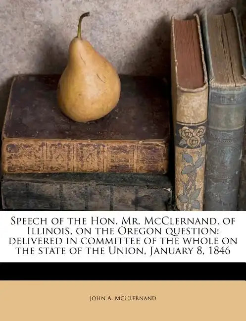 Speech of the Hon. Mr. McClernand, of Illinois, on the Oregon Question: Delivered in Committee of the Whole on the State of the Union, January 8, 1846 - Paperback