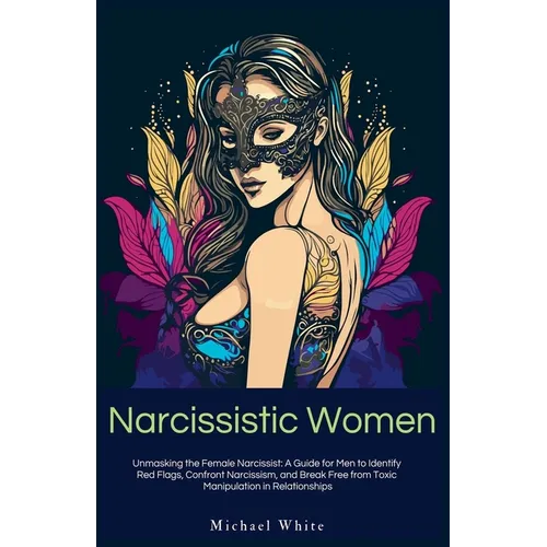 Narcissistic Women: Unmasking the Female Narcissist: A Guide for Men to Identify Red Flags, Confront Narcissism, and Break Free from Toxic - Paperback