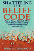 Shattering The Belief Code: How to Change the Beliefs Which Prevent You from Discovering, Transforming and Igniting Your True Self - Paperback
