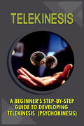 Telekinesis: A Beginner's Step-By-Step Guide To Developing Telekinesis (Psychokinesis) - Paperback