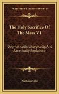 The Holy Sacrifice of the Mass V1: Dogmatically, Liturgically, and Ascetically Explained - Hardcover