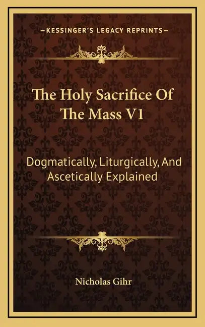 The Holy Sacrifice of the Mass V1: Dogmatically, Liturgically, and Ascetically Explained - Hardcover