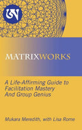Matrixworks: A Life-Affirming Guide to Facilitation Mastery and Group Genius - Hardcover