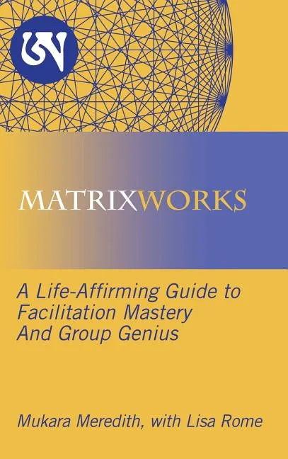 Matrixworks: A Life-Affirming Guide to Facilitation Mastery and Group Genius - Hardcover