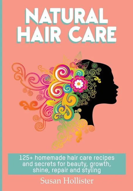 Natural Hair Care: 125+ Homemade Hair Care Recipes And Secrets For Beauty, Growth, Shine, Repair and Styling - Paperback