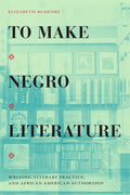 To Make Negro Literature: Writing, Literary Practice, and African American Authorship - Hardcover