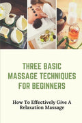 Three Basic Massage Techniques For Beginners: How To Effectively Give A Relaxation Massage: Massage Therapy - Paperback