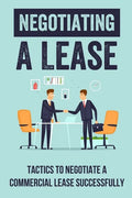 Negotiating A Lease: Tactics To Negotiate A Commercial Lease Successfully: Steps To Negotiate A Commercial Lease Effectively - Paperback