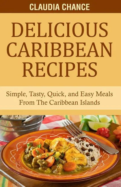 Delicious Caribbean Recipes: Simple, Tasty, Quick, and Easy Meals From The Caribbean Islands - Paperback