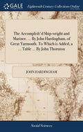 The Accomplish'd Ship-wright and Mariner. ... By John Hardingham, of Great Yarmouth. To Which is Added, a ... Table ... By John Thornton - Hardcover