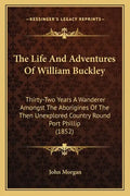 The Life And Adventures Of William Buckley: Thirty-Two Years A Wanderer Amongst The Aborigines Of The Then Unexplored Country Round Port Phillip (1852 - Paperback