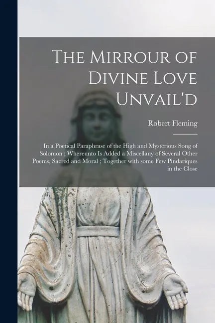 The Mirrour of Divine Love Unvail'd: in a Poetical Paraphrase of the High and Mysterious Song of Solomon; Whereunto is Added a Miscellany of Several O - Paperback