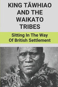 King Tāwhiao And The Waikato Tribes: Sitting In The Way Of British Settlement: New Zealand Wars Historian - Paperback