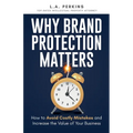 Why Brand Protection Matters: How to Avoid Costly Mistakes and Increase the Value of Your Business - Paperback