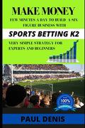 Make Money with Sports Betting K2: Few minutes a day to build a six-figure business with a very simple strategy for experts and beginners - Paperback